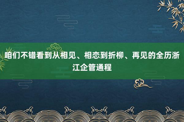 咱们不错看到从相见、相恋到折柳、再见的全历浙江企管通程