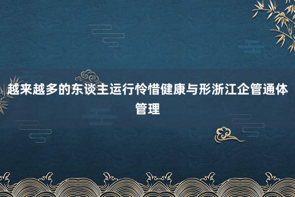 越来越多的东谈主运行怜惜健康与形浙江企管通体管理